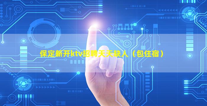 保定新开ktv招聘天天缺人（包住宿）